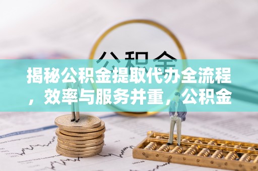 西林揭秘公积金提取代办全流程，效率与服务并重，公积金提取代办要多久不再是难题