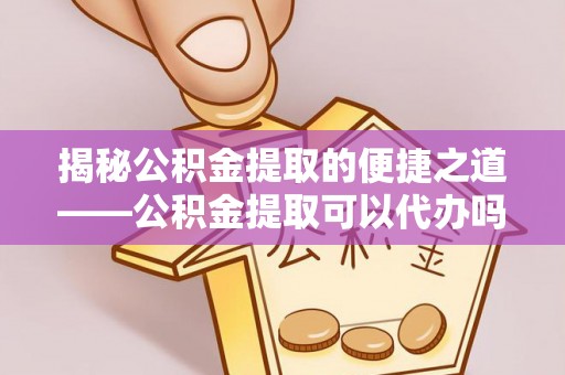 西林揭秘公积金提取的便捷之道——公积金提取可以代办吗？