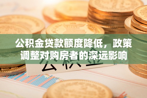 西林公积金贷款额度降低，政策调整对购房者的深远影响