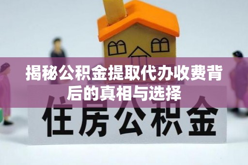 西林揭秘公积金提取代办收费背后的真相与选择