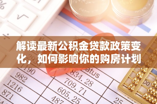 西林解读最新公积金贷款政策变化，如何影响你的购房计划？