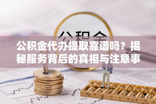 西林公积金代办提取靠谱吗？揭秘服务背后的真相与注意事项