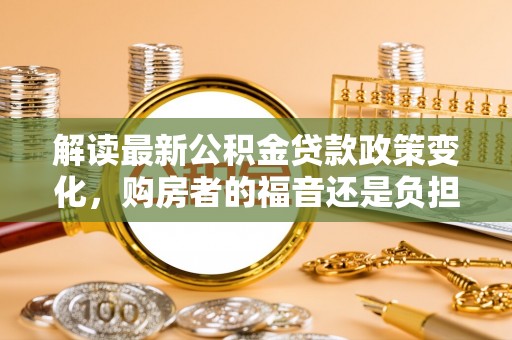 西林解读最新公积金贷款政策变化，购房者的福音还是负担？