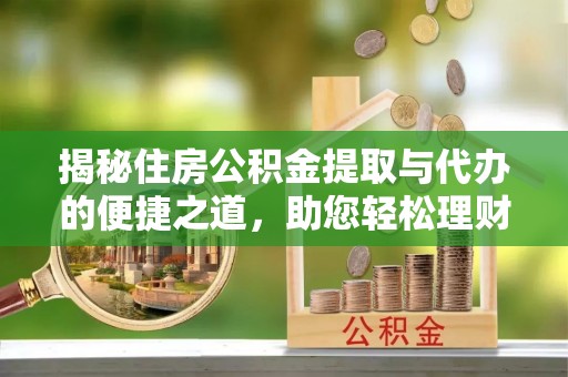 西林揭秘住房公积金提取与代办的便捷之道，助您轻松理财