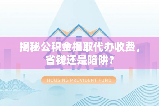西林揭秘公积金提取代办收费，省钱还是陷阱？
