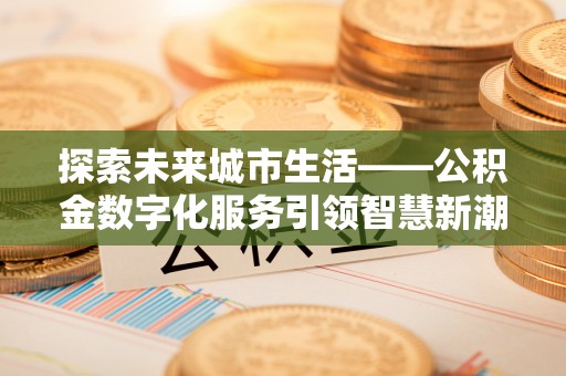 西林探索未来城市生活——公积金数字化服务引领智慧新潮流