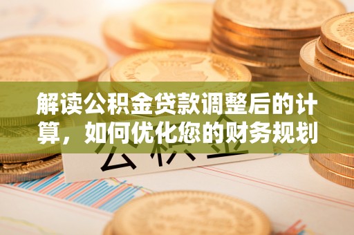 西林解读公积金贷款调整后的计算，如何优化您的财务规划