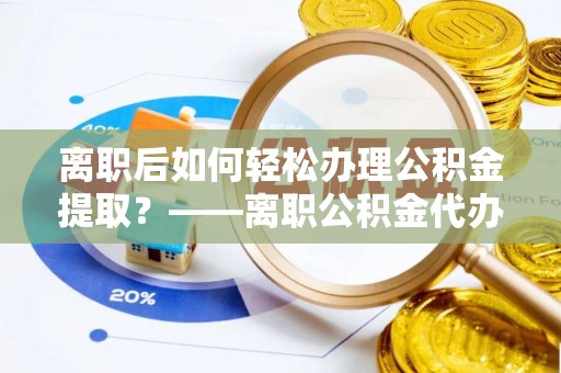 西林离职后如何轻松办理公积金提取？——离职公积金代办提取服务详解
