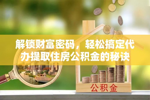 西林解锁财富密码，轻松搞定代办提取住房公积金的秘诀