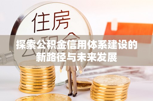 西林探索公积金信用体系建设的新路径与未来发展