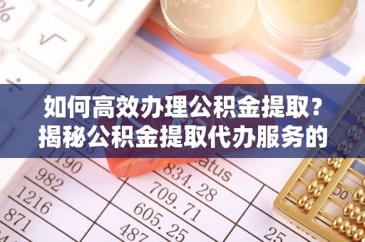 西林如何高效办理公积金提取？揭秘公积金提取代办服务的优势与注意事项