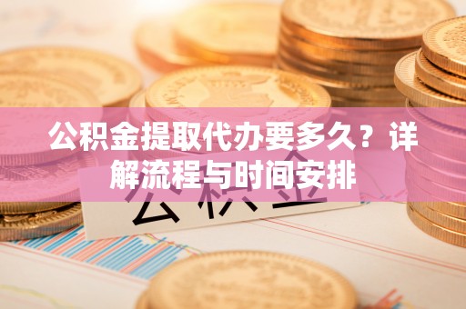 西林公积金提取代办要多久？详解流程与时间安排