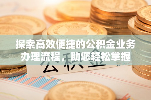 西林探索高效便捷的公积金业务办理流程，助您轻松掌握