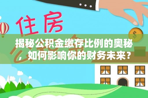 西林揭秘公积金缴存比例的奥秘，如何影响你的财务未来？