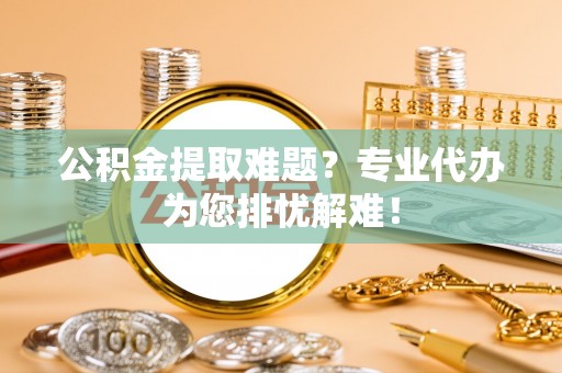 西林公积金提取难题？专业代办为您排忧解难！