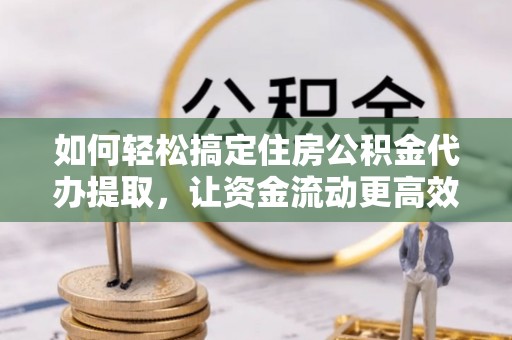 西林如何轻松搞定住房公积金代办提取，让资金流动更高效