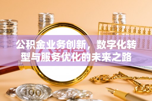 西林公积金业务创新，数字化转型与服务优化的未来之路