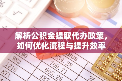 西林解析公积金提取代办政策，如何优化流程与提升效率
