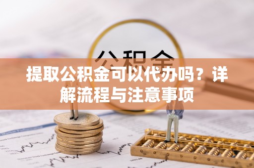 西林提取公积金可以代办吗？详解流程与注意事项