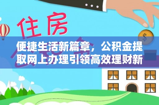 西林便捷生活新篇章，公积金提取网上办理引领高效理财新趋势