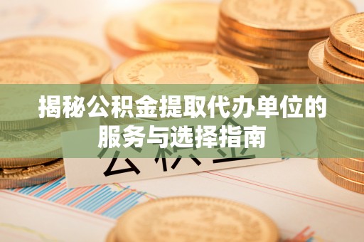 西林揭秘公积金提取代办单位的服务与选择指南