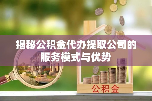 西林揭秘公积金代办提取公司的服务模式与优势