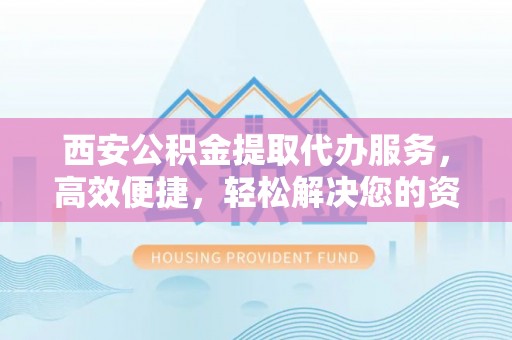 西林西安公积金提取代办服务，高效便捷，轻松解决您的资金需求