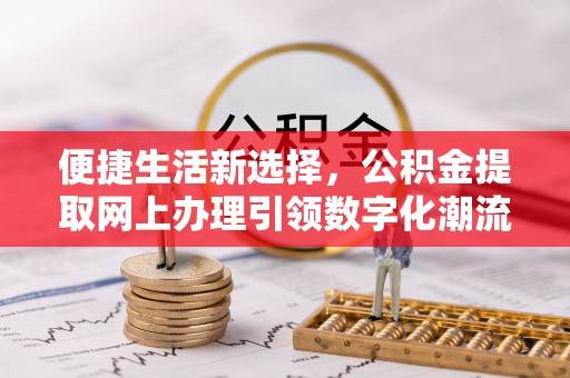 西林便捷生活新选择，公积金提取网上办理引领数字化潮流