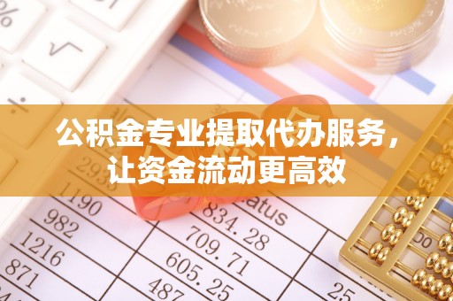 西林公积金专业提取代办服务，让资金流动更高效
