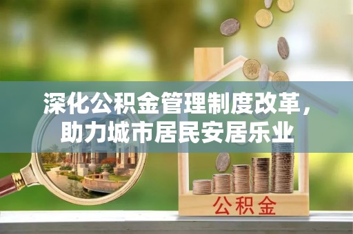 西林深化公积金管理制度改革，助力城市居民安居乐业