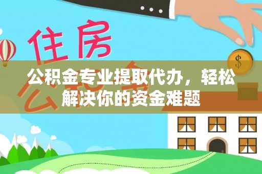 西林公积金专业提取代办，轻松解决你的资金难题
