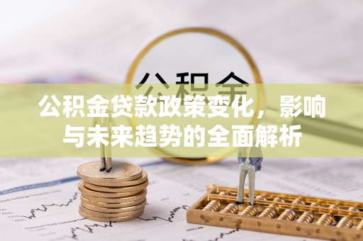 西林公积金贷款政策变化，影响与未来趋势的全面解析