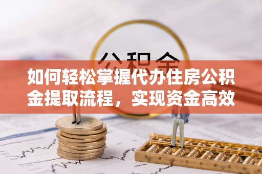 西林如何轻松掌握代办住房公积金提取流程，实现资金高效利用