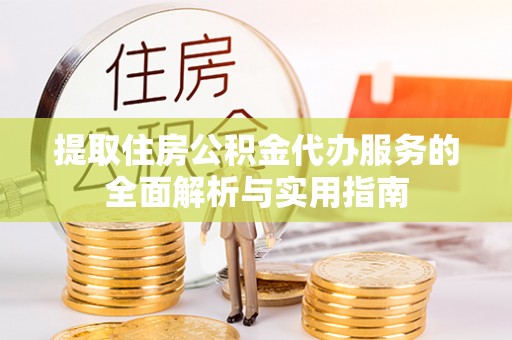 西林提取住房公积金代办服务的全面解析与实用指南