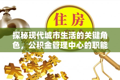 西林探秘现代城市生活的关键角色，公积金管理中心的职能与影响