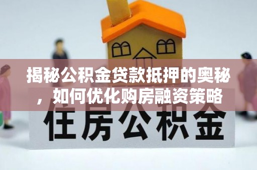 西林揭秘公积金贷款抵押的奥秘，如何优化购房融资策略