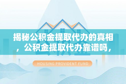 西林揭秘公积金提取代办的真相，公积金提取代办靠谱吗，如何选择专业服务？