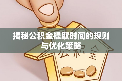 西林揭秘公积金提取时间的规则与优化策略