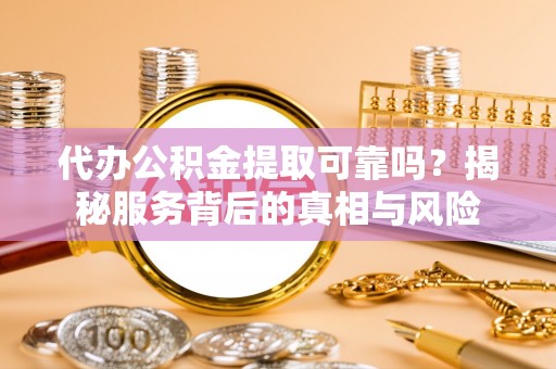 西林代办公积金提取可靠吗？揭秘服务背后的真相与风险