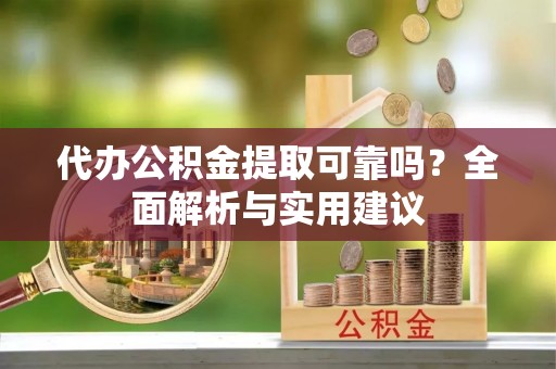 西林代办公积金提取可靠吗？全面解析与实用建议
