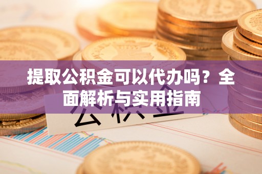 西林提取公积金可以代办吗？全面解析与实用指南