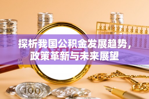 西林探析我国公积金发展趋势，政策革新与未来展望