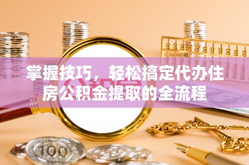 西林掌握技巧，轻松搞定代办住房公积金提取的全流程