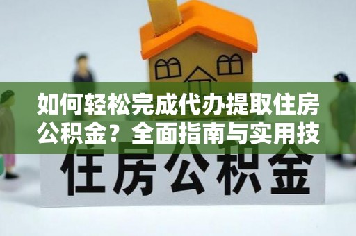 西林如何轻松完成代办提取住房公积金？全面指南与实用技巧