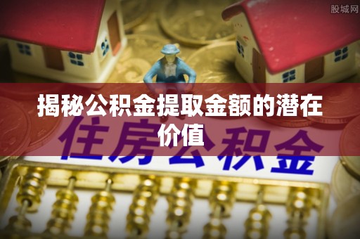 西林揭秘公积金提取金额的潜在价值
