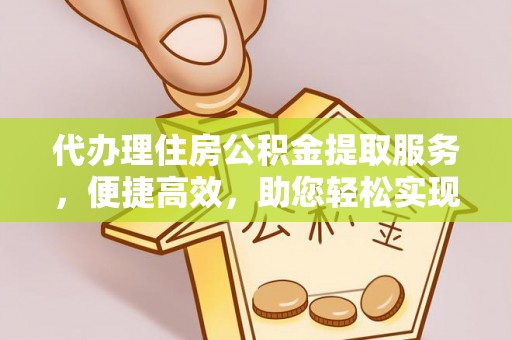 西林代办理住房公积金提取服务，便捷高效，助您轻松实现资金规划