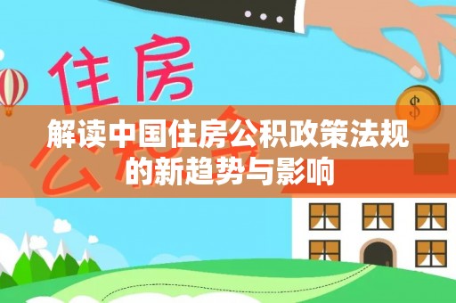 西林解读中国住房公积政策法规的新趋势与影响