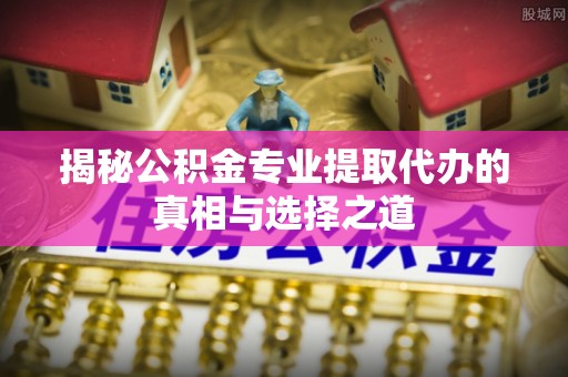 西林揭秘公积金专业提取代办的真相与选择之道