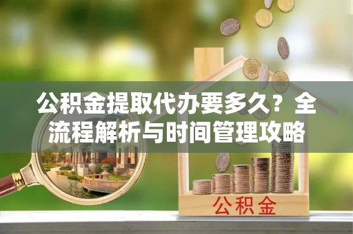 西林公积金提取代办要多久？全流程解析与时间管理攻略