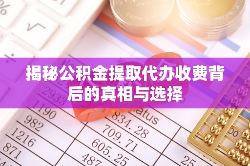 西林揭秘公积金提取代办收费背后的真相与选择